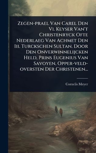 Cover image for Zegen-prael Van Carel Den Vi. Keyser Van't Christenryck Ofte Nederlaeg Van Achmet Den Iii. Turckschen Sultan. Door Den Onverwinnelijcken Held, Prins Eugenius Van Savoyen, Opper-veld-oversten Der Christenen...