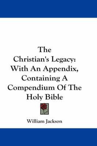 Cover image for The Christian's Legacy: With an Appendix Containing a Compendium of the Holy Bible