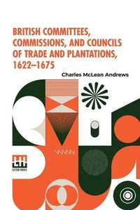 Cover image for British Committees, Commissions, And Councils Of Trade And Plantations, 1622-1675