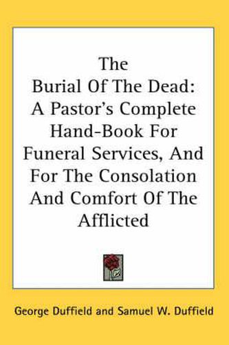 Cover image for The Burial of the Dead: A Pastor's Complete Hand-Book for Funeral Services, and for the Consolation and Comfort of the Afflicted