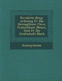 Cover image for Revidirte Berg-Ordnung F R Das Herzogthum Cleve, F Rstenthum Meurs, Und F R Die Grafschaft Mark