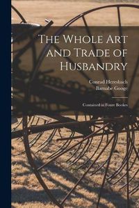 Cover image for The Whole Art and Trade of Husbandry: Contained in Foure Bookes