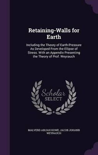 Retaining-Walls for Earth: Including the Theory of Earth-Pressure as Developed from the Ellipse of Stress. with an Appendix Presenting the Theory of Prof. Weyrauch