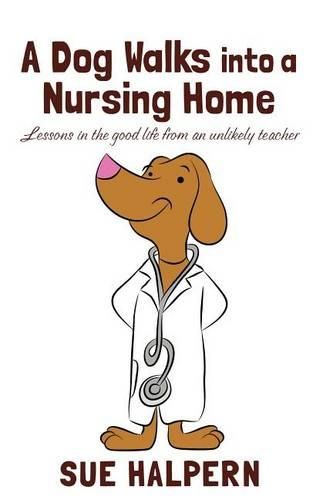 Cover image for A Dog Walks Into A Nursing Home: Lessons in the Good Life from an Unlikely Teacher