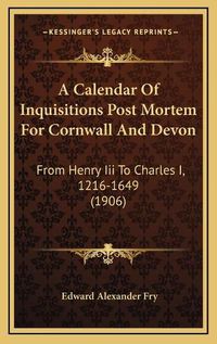 Cover image for A Calendar of Inquisitions Post Mortem for Cornwall and Devon: From Henry III to Charles I, 1216-1649 (1906)