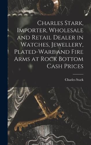 Cover image for Charles Stark, Importer, Wholesale and Retail Dealer in Watches, Jewellery, Plated-ware and Fire Arms at Rock Bottom Cash Prices [microform]