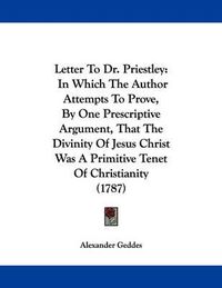 Cover image for Letter to Dr. Priestley: In Which the Author Attempts to Prove, by One Prescriptive Argument, That the Divinity of Jesus Christ Was a Primitive Tenet of Christianity (1787)