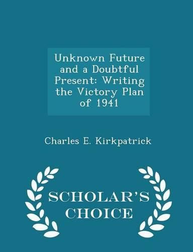 Cover image for Unknown Future and a Doubtful Present: Writing the Victory Plan of 1941 - Scholar's Choice Edition