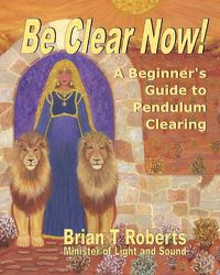 Cover image for Be Clear Now!: A Beginner's Guide to Pendulum Clearing