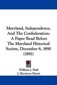 Cover image for Maryland, Independence, and the Confederation: A Paper Read Before the Maryland Historical Society, December 8, 1890 (1891)