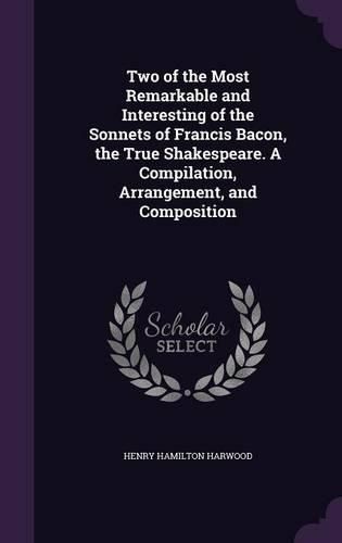 Cover image for Two of the Most Remarkable and Interesting of the Sonnets of Francis Bacon, the True Shakespeare. a Compilation, Arrangement, and Composition