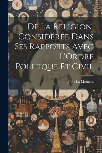 De la Religion, Consideree Dans ses Rapports Avec L'Ordre Politique et Civil