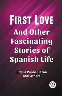 Cover image for First Love And Other Fascinating Stories of Spanish Life