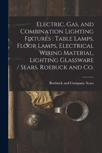 Cover image for Electric, Gas, and Combination Lighting Fixtures: table Lamps, Floor Lamps, Electrical Wiring Material, Lighting Glassware / Sears, Roebuck and Co.