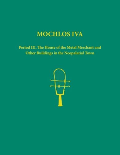 Cover image for Mochlos IVA: Period III. The House of the Metal Merchant and Other Buildings in the Neopalatial Town