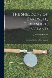 Cover image for The Sheldons of Bakewell, Derbyshire, England: and Isaac Sheldon of New England