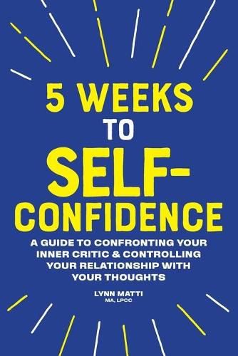 Cover image for 5 Weeks to Self-Confidence: A Guide to Confronting Your Inner Critic and Controlling Your Relationship with Your Thoughts