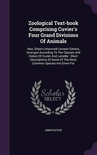 Cover image for Zoological Text-Book Comprising Cuvier's Four Grand Divisions of Animals: Also, Shaw's Improved Linnean Genera, Arranged According to the Classes and Orders of Cuvier and Latreille: Short Descriptions of Some of the Most Common Species Are Given for