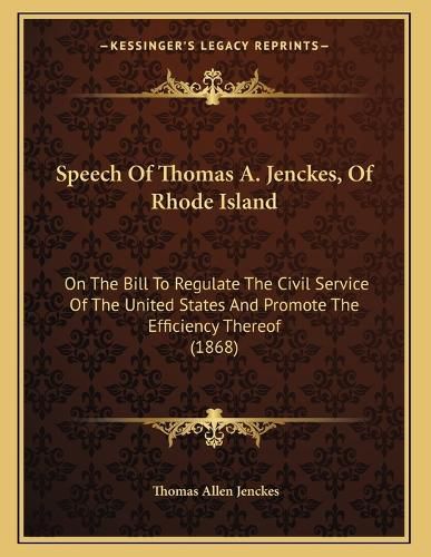 Cover image for Speech of Thomas A. Jenckes, of Rhode Island: On the Bill to Regulate the Civil Service of the United States and Promote the Efficiency Thereof (1868)