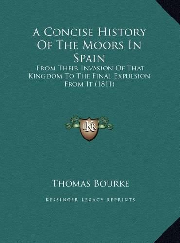 Cover image for A Concise History of the Moors in Spain a Concise History of the Moors in Spain: From Their Invasion of That Kingdom to the Final Expulsion Ffrom Their Invasion of That Kingdom to the Final Expulsion from It (1811) ROM It (1811)