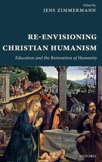 Cover image for Re-Envisioning Christian Humanism: Education and the Restoration of Humanity