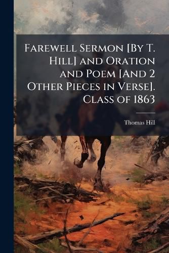 Cover image for Farewell Sermon [By T. Hill] and Oration and Poem [And 2 Other Pieces in Verse]. Class of 1863