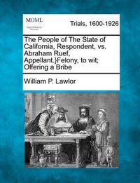 Cover image for The People of the State of California, Respondent, vs. Abraham Ruef, Appellant.}Felony, to Wit; Offering a Bribe