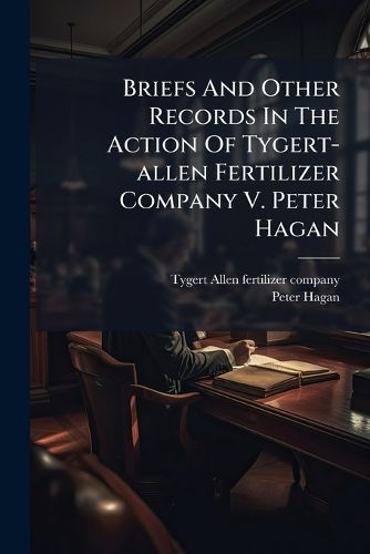 Cover image for Briefs and Other Records in the Action of Tygert-Allen Fertilizer Company V. Peter Hagan...