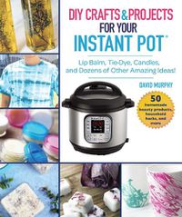 Cover image for DIY Crafts & Projects for Your Instant Pot: Lip Balm, Tie-Dye, Candles, and Dozens of Other Amazing Ideas!