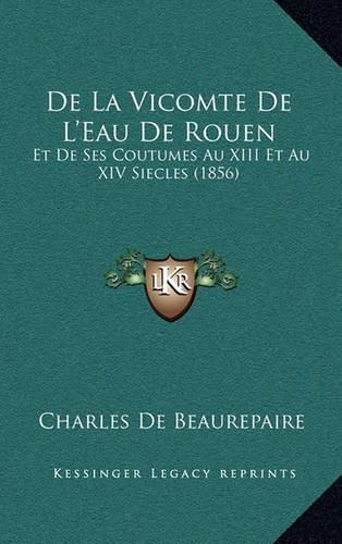 de La Vicomte de L'Eau de Rouen: Et de Ses Coutumes Au XIII Et Au XIV Siecles (1856)