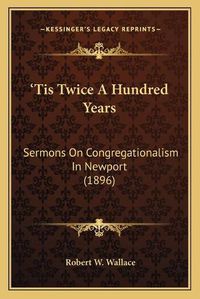 Cover image for Tis Twice a Hundred Years: Sermons on Congregationalism in Newport (1896)