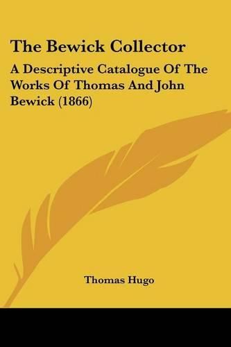 Cover image for The Bewick Collector: A Descriptive Catalogue Of The Works Of Thomas And John Bewick (1866)