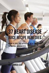 Cover image for 37 Heart Disease Juice Recipe Remedies: Begin to Feel the Difference with These Easy to Prepare Juice Recipes!