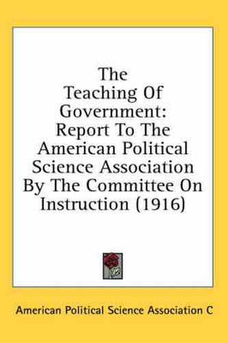 Cover image for The Teaching of Government: Report to the American Political Science Association by the Committee on Instruction (1916)