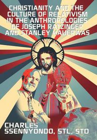 Cover image for Christianity and the Culture of Relativism in the Anthropologies of Joseph Ratzinger and Stanley Hauerwas: (Rediscovering the Truth of Christianity)