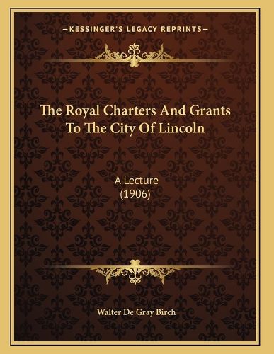 Cover image for The Royal Charters and Grants to the City of Lincoln: A Lecture (1906)