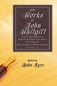 Cover image for The Works of John Whitgift: The First Portion, Containing the Defense of the Answer to the Admonition, Against the Reply of Thomas Cartwright: Tractates I - VI.