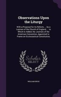 Cover image for Observations Upon the Liturgy: With a Proposal for Its Reform, ... by a Layman of the Church of England, ... to Which Is Added, the Journals of the American Convention, Appointed to Frame an Ecclesiastical Constitution,