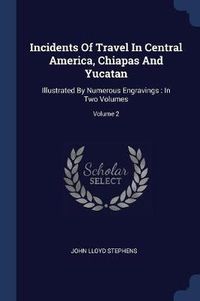 Cover image for Incidents of Travel in Central America, Chiapas and Yucatan: Illustrated by Numerous Engravings: In Two Volumes; Volume 2