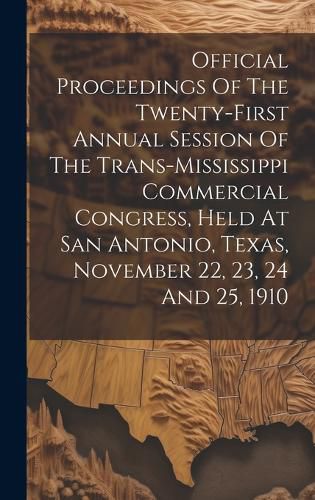 Cover image for Official Proceedings Of The Twenty-first Annual Session Of The Trans-mississippi Commercial Congress, Held At San Antonio, Texas, November 22, 23, 24 And 25, 1910