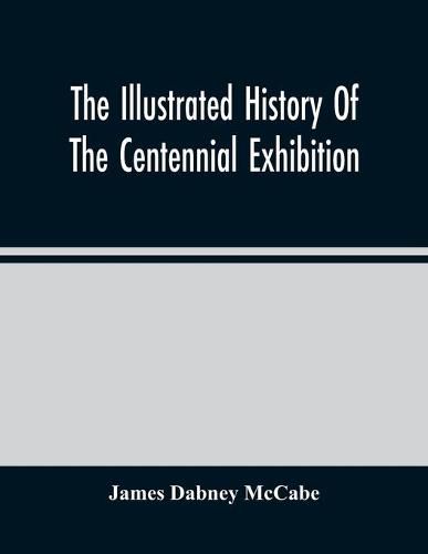 The Illustrated History Of The Centennial Exhibition: Held In Commemoration Of The One Hundredth Anniversary Of American Independence: With A Full Description Of The Great Buildings And All The Objects Of Interest Exhibited In Them