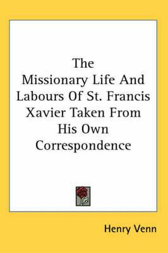 The Missionary Life and Labours of St. Francis Xavier Taken from His Own Correspondence