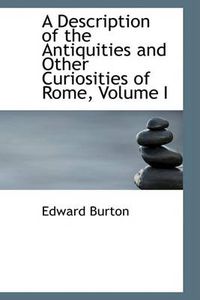 Cover image for A Description of the Antiquities and Other Curiosities of Rome, Volume I