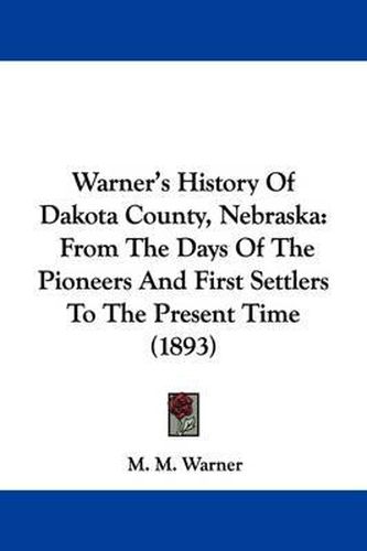 Cover image for Warner's History of Dakota County, Nebraska: From the Days of the Pioneers and First Settlers to the Present Time (1893)