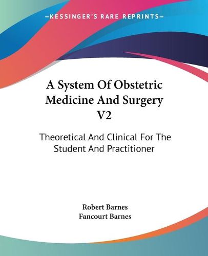 Cover image for A System Of Obstetric Medicine And Surgery V2: Theoretical And Clinical For The Student And Practitioner