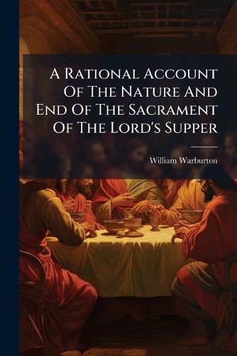 Cover image for A Rational Account of the Nature and End of the Sacrament of the Lord's Supper: By William Lord Bishop of Gloucester