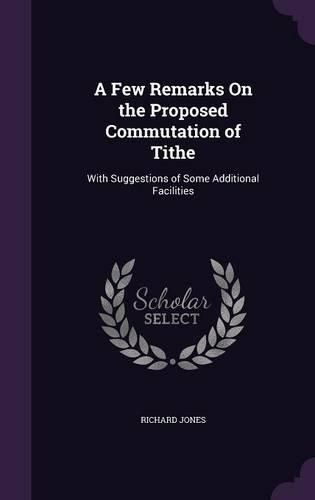 Cover image for A Few Remarks on the Proposed Commutation of Tithe: With Suggestions of Some Additional Facilities