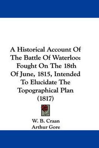 Cover image for A Historical Account of the Battle of Waterloo: Fought on the 18th of June, 1815, Intended to Elucidate the Topographical Plan (1817)