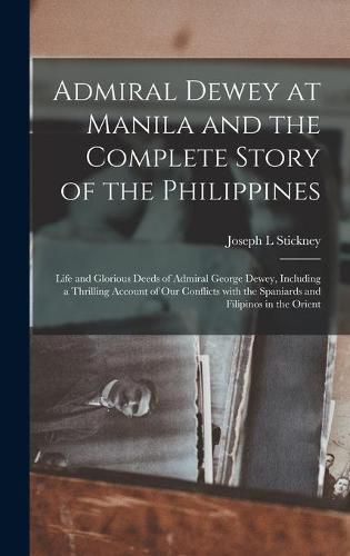 Admiral Dewey at Manila and the Complete Story of the Philippines: Life and Glorious Deeds of Admiral George Dewey, Including a Thrilling Account of Our Conflicts With the Spaniards and Filipinos in the Orient