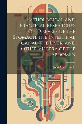 Pathological and Practical Researches On Diseases of the Stomach, the Intestinal Canal, the Liver, and Other Viscera of the Abdomen